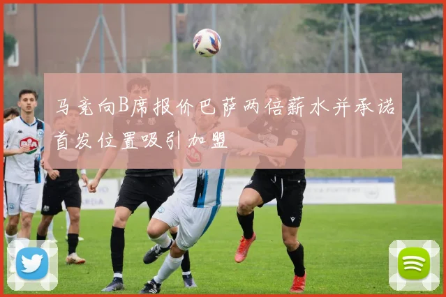 马竞向B席报价巴萨两倍薪水并承诺首发位置吸引加盟