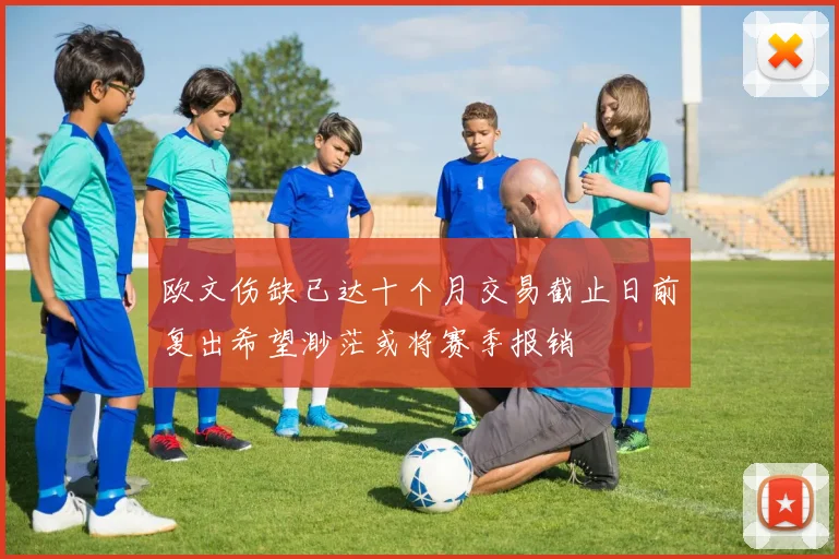 欧文伤缺已达十个月交易截止日前复出希望渺茫或将赛季报销