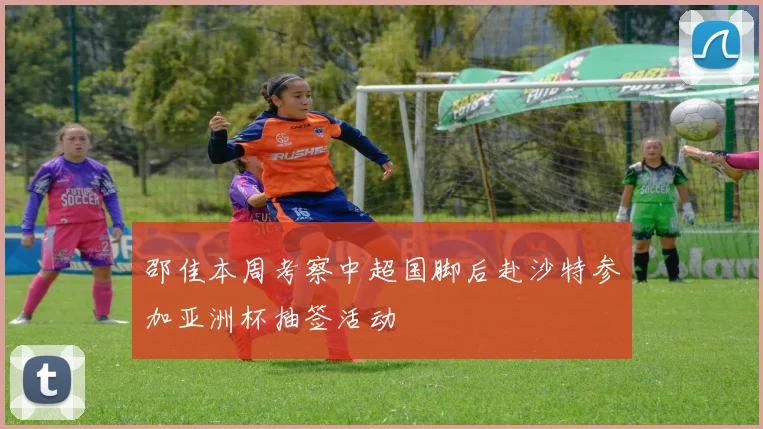 邵佳本周考察中超国脚后赴沙特参加亚洲杯抽签活动