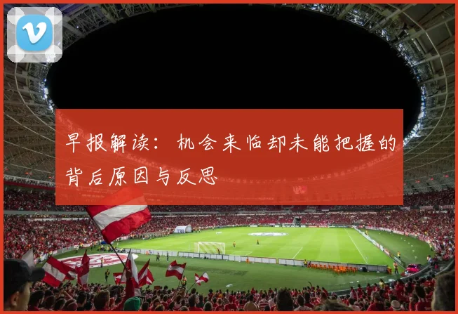 早报解读：机会来临却未能把握的背后原因与反思
