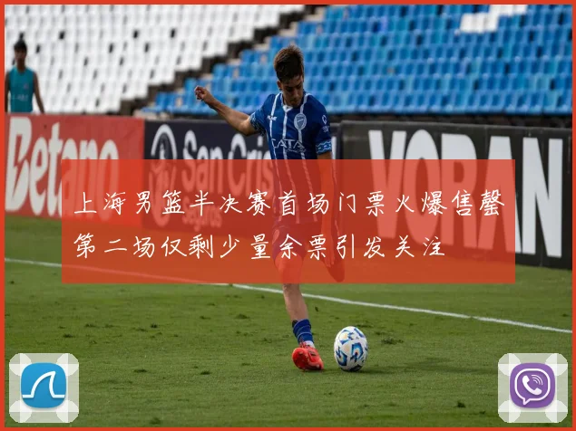 上海男篮半决赛首场门票火爆售罄第二场仅剩少量余票引发关注