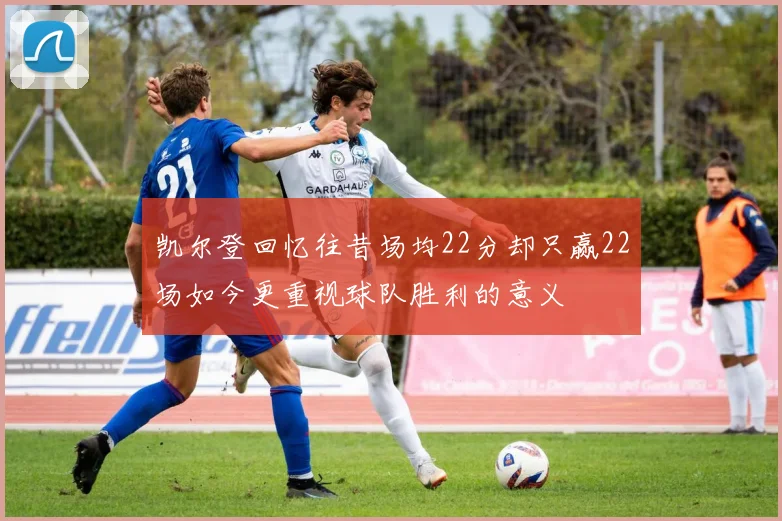 凯尔登回忆往昔场均22分却只赢22场如今更重视球队胜利的意义