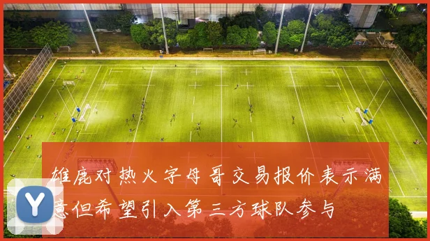 雄鹿对热火字母哥交易报价表示满意但希望引入第三方球队参与