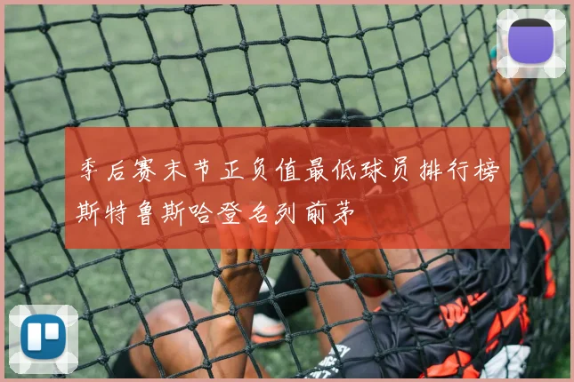 季后赛末节正负值最低球员排行榜斯特鲁斯哈登名列前茅