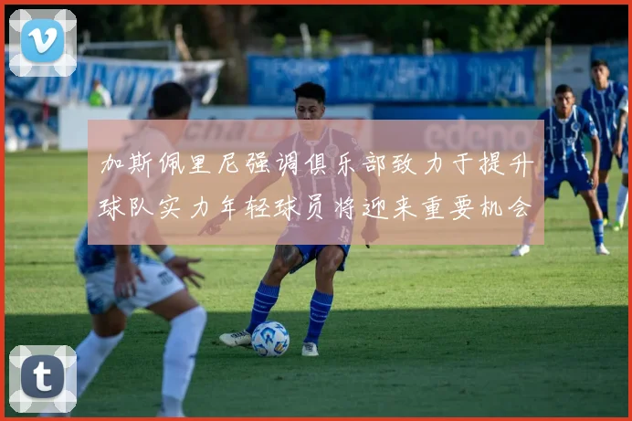 加斯佩里尼强调俱乐部致力于提升球队实力年轻球员将迎来重要机会