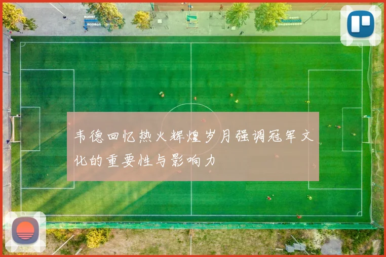 韦德回忆热火辉煌岁月强调冠军文化的重要性与影响力