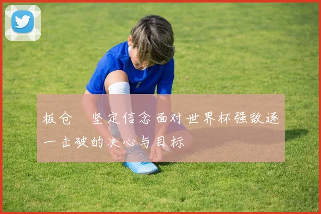 板仓滉坚定信念面对世界杯强敌逐一击破的决心与目标