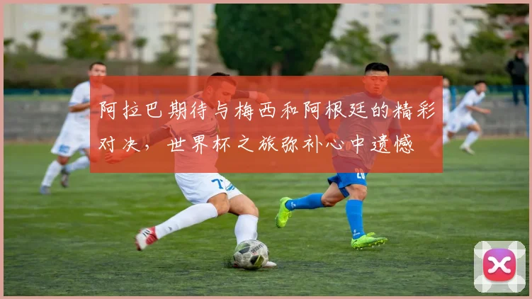 阿拉巴期待与梅西和阿根廷的精彩对决，世界杯之旅弥补心中遗憾