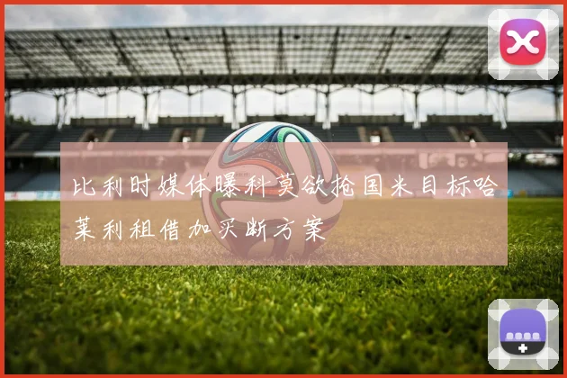 比利时媒体曝科莫欲抢国米目标哈莱利租借加买断方案