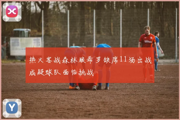 热火客战森林狼希罗缺席11场出战成疑球队面临挑战
