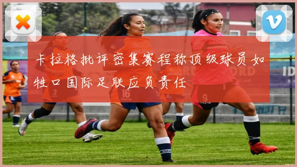 卡拉格批评密集赛程称顶级球员如牲口国际足联应负责任