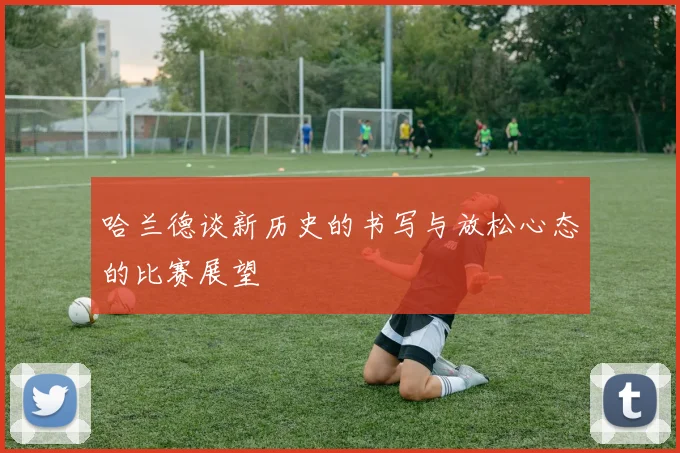 哈兰德谈新历史的书写与放松心态的比赛展望