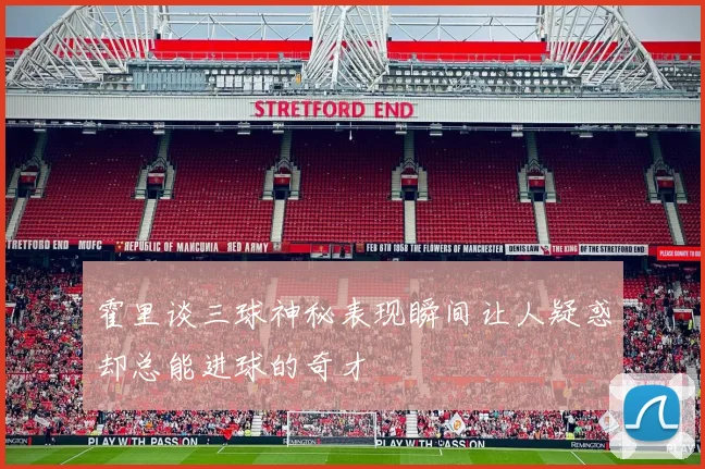 霍里谈三球神秘表现瞬间让人疑惑却总能进球的奇才