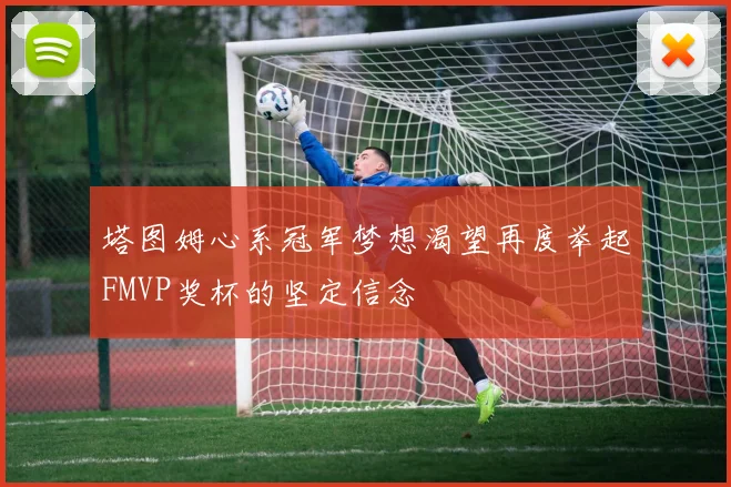 塔图姆心系冠军梦想渴望再度举起FMVP奖杯的坚定信念