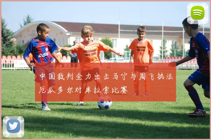 中国裁判全力出击马宁与周飞执法厄瓜多尔对库拉索比赛