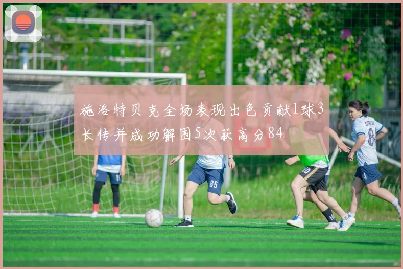 施洛特贝克全场表现出色贡献1球3长传并成功解围5次获高分84