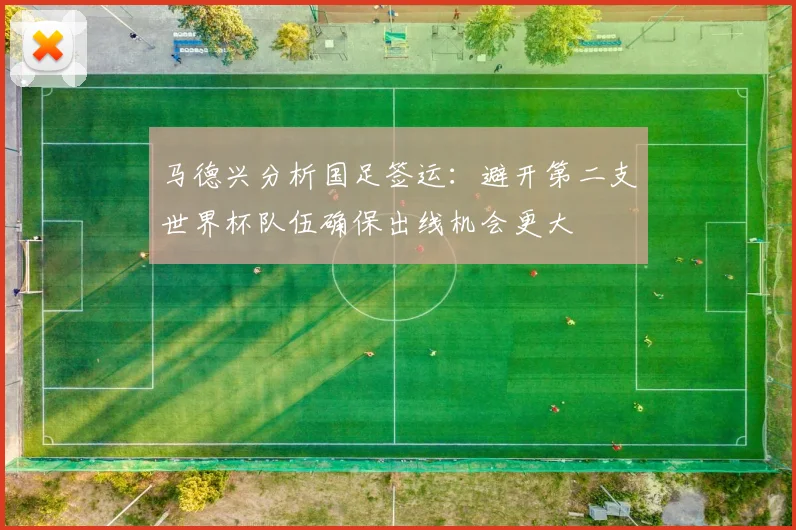 马德兴分析国足签运：避开第二支世界杯队伍确保出线机会更大