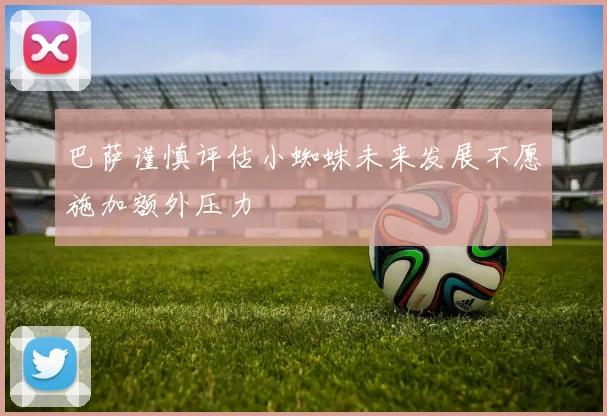 巴萨谨慎评估小蜘蛛未来发展不愿施加额外压力