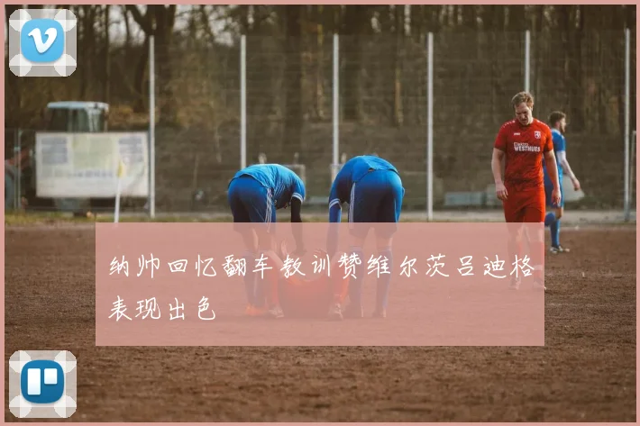 纳帅回忆翻车教训赞维尔茨吕迪格表现出色