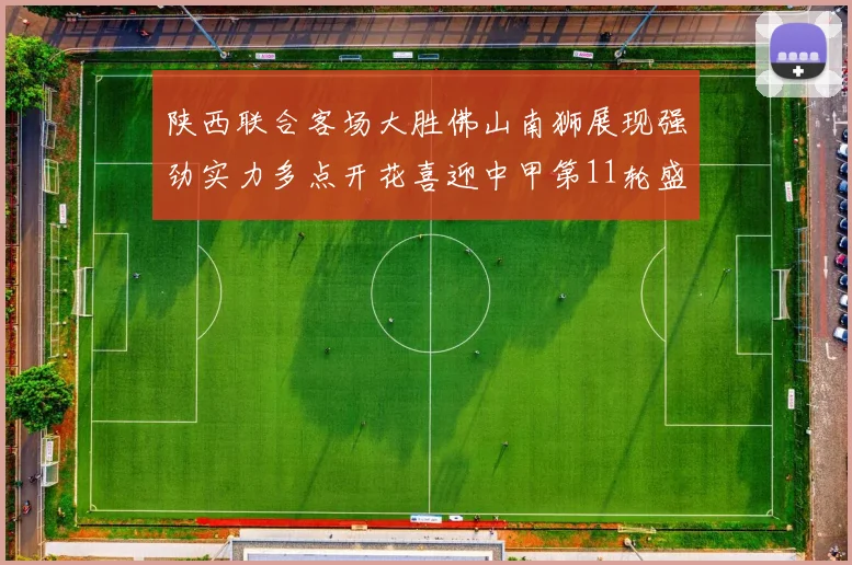 陕西联合客场大胜佛山南狮展现强劲实力多点开花喜迎中甲第11轮盛宴