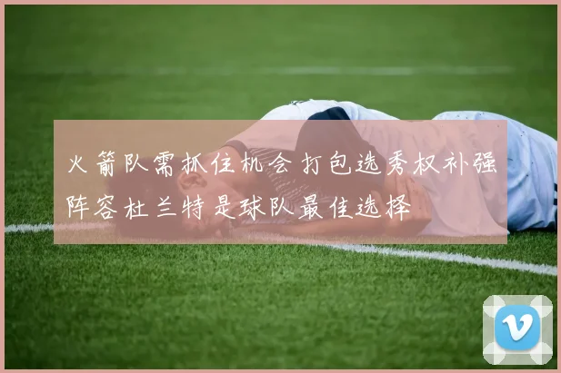 火箭队需抓住机会打包选秀权补强阵容杜兰特是球队最佳选择
