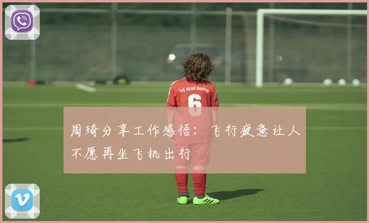 周琦分享工作感悟：飞行疲惫让人不愿再坐飞机出行