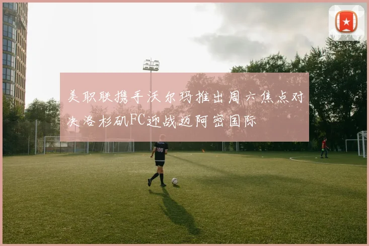 美职联携手沃尔玛推出周六焦点对决洛杉矶FC迎战迈阿密国际