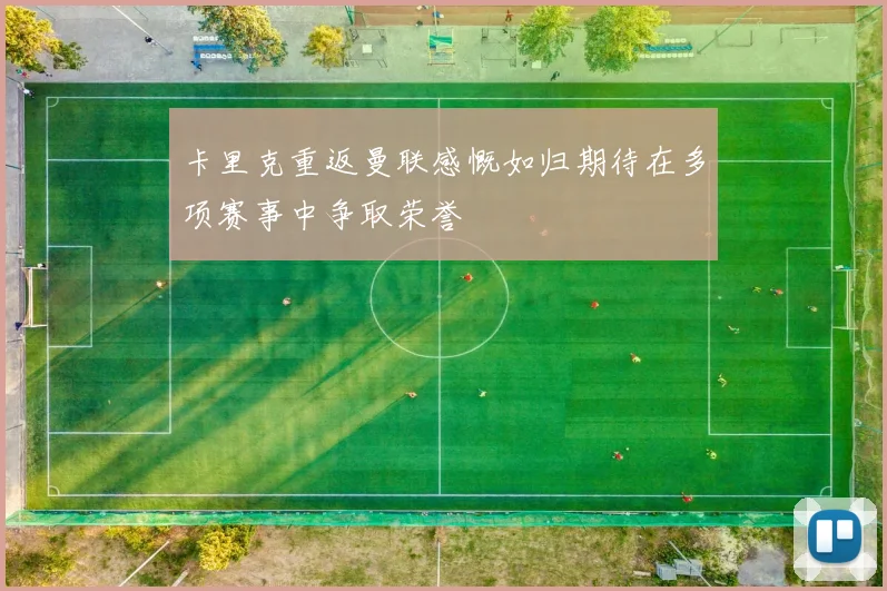 卡里克重返曼联感慨如归期待在多项赛事中争取荣誉