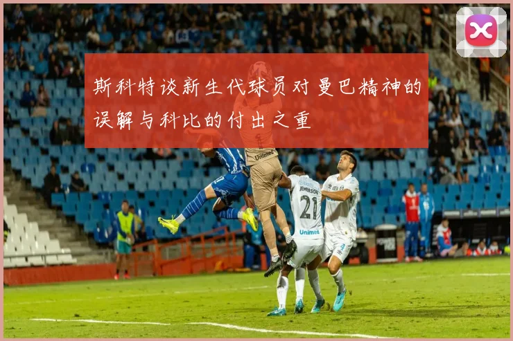 斯科特谈新生代球员对曼巴精神的误解与科比的付出之重