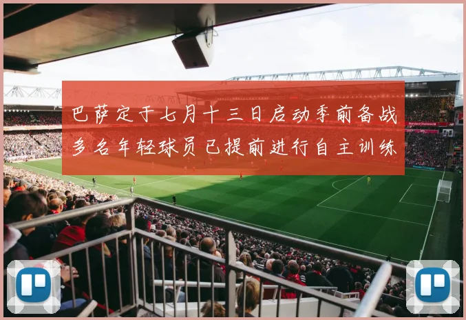 巴萨定于七月十三日启动季前备战多名年轻球员已提前进行自主训练