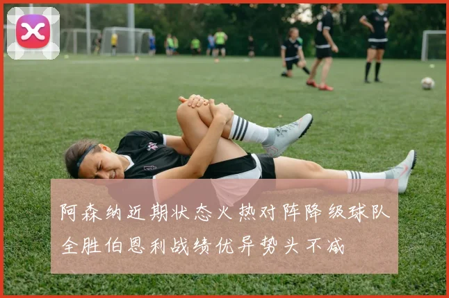 阿森纳近期状态火热对阵降级球队全胜伯恩利战绩优异势头不减